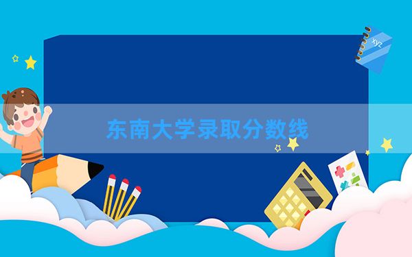 东南大学2024年在吉林录取分数线和最低位次排名？附近三年录取分数线