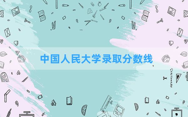 中国人民大学2024年在四川录取分数线和最低位次排名？附近三年录取分数线