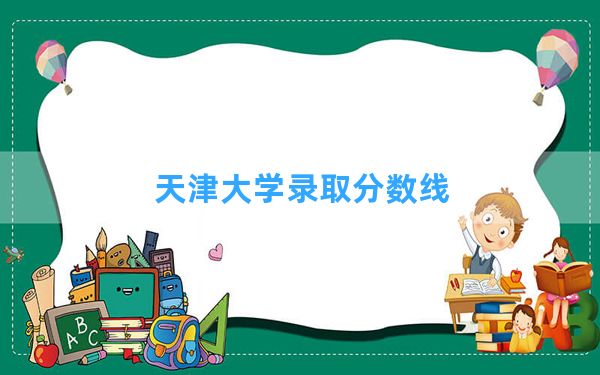 天津大学2024年在重庆录取分数线和最低位次排名？附近三年录取分数线