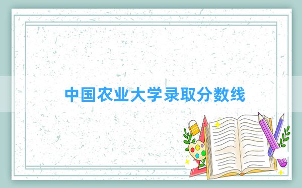 中国农业大学2024年在甘肃录取分数线和最低位次排名？附近三年录取分数线