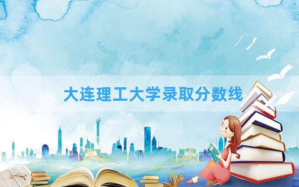 大连理工大学2024年在海南录取分数线和最低位次排名？附近三年录取分数线