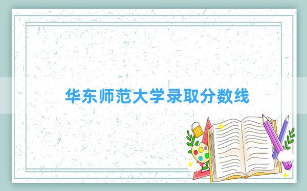 华东师范大学2024年在青海录取分数线和最低位次排名？附近三年录取分数线