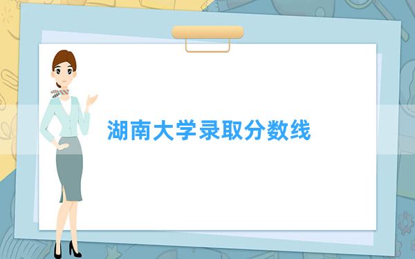 湖南大学2024年在四川录取分数线和最低位次排名？附近三年录取分数线