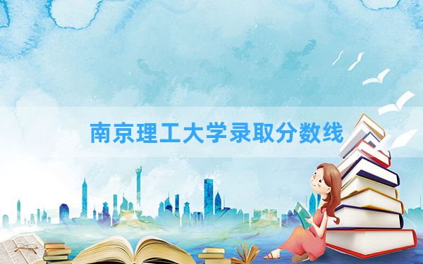 南京理工大学2024年在宁夏录取分数线和最低位次排名？附近三年录取分数线