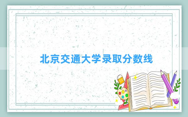 北京交通大学2024年在浙江录取分数线和最低位次排名？附近三年录取分数线