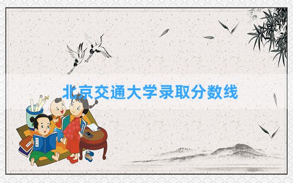 北京交通大学2024年在安徽录取分数线和最低位次排名？附近三年录取分数线