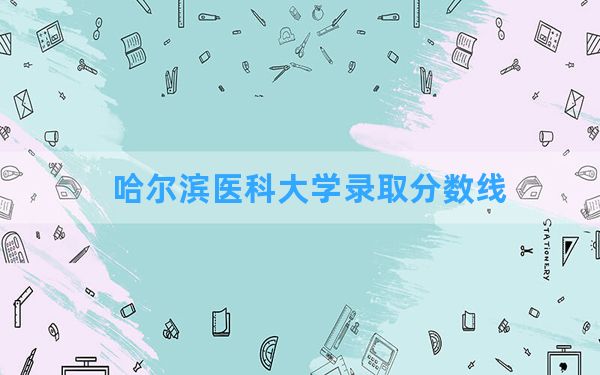 哈尔滨医科大学2024年在新疆录取分数线和最低位次排名？附近三年录取分数线