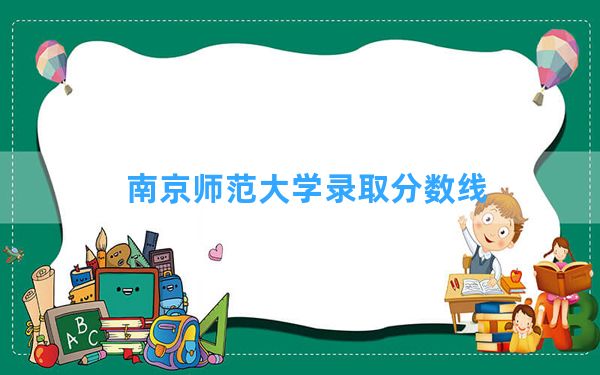 南京师范大学2024年在云南录取分数线和最低位次排名？附近三年录取分数线