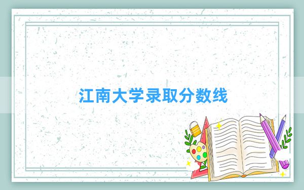 江南大学2024年在贵州录取分数线和最低位次排名？附近三年录取分数线