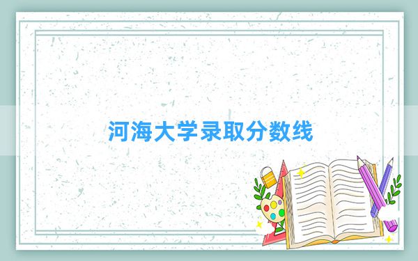 河海大学2024年在陕西录取分数线和最低位次排名？附近三年录取分数线