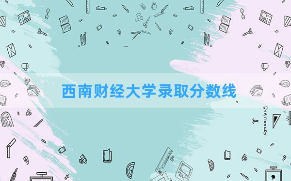 西南财经大学2024年在江西录取分数线和最低位次排名？附近三年录取分数线