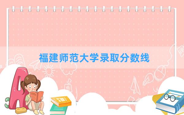 福建师范大学2024年在河北录取分数线和最低位次排名？附近三年录取分数线