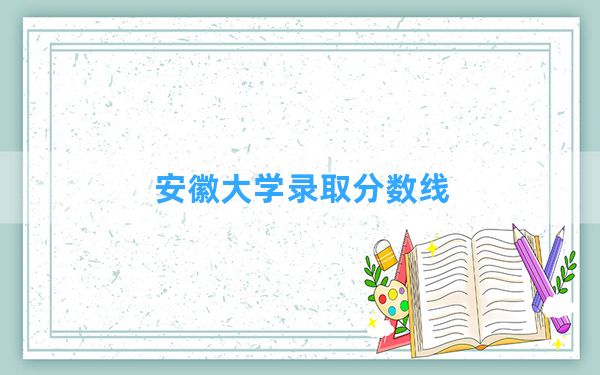 安徽大学2024年在广东录取分数线和最低位次排名？附近三年录取分数线