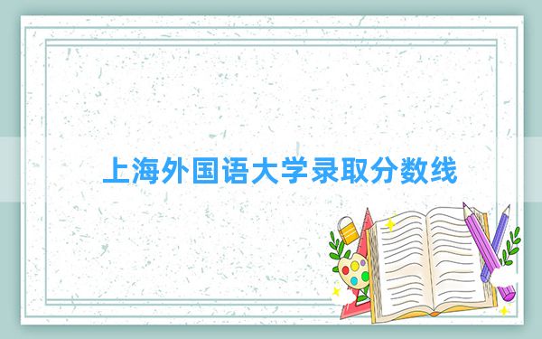 上海外国语大学2024年在广西录取分数线和最低位次排名？附近三年录取分数线