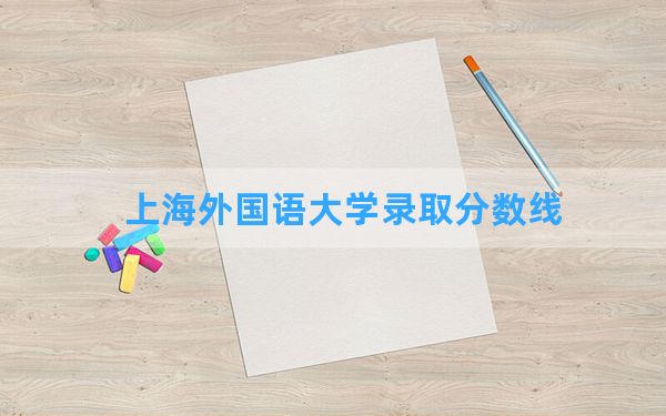 上海外国语大学2024年在四川录取分数线和最低位次排名？附近三年录取分数线