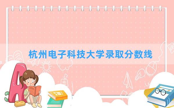 杭州电子科技大学2024年在云南录取分数线和最低位次排名？附近三年录取分数线