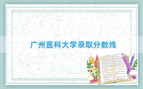 广州医科大学2024年在湖南录取分数线和最低位次排名？附近三年录取分数线