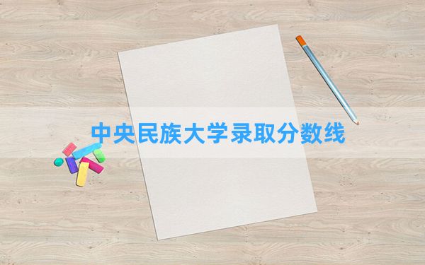 中央民族大学2024年在天津录取分数线和最低位次排名？附近三年录取分数线