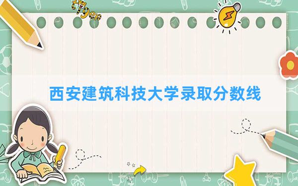 西安建筑科技大学2024年在青海录取分数线和最低位次排名？附近三年录取分数线