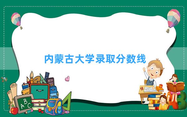 内蒙古大学2024年在天津录取分数线和最低位次排名？附近三年录取分数线