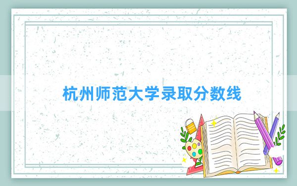 杭州师范大学2024年在云南录取分数线和最低位次排名？附近三年录取分数线