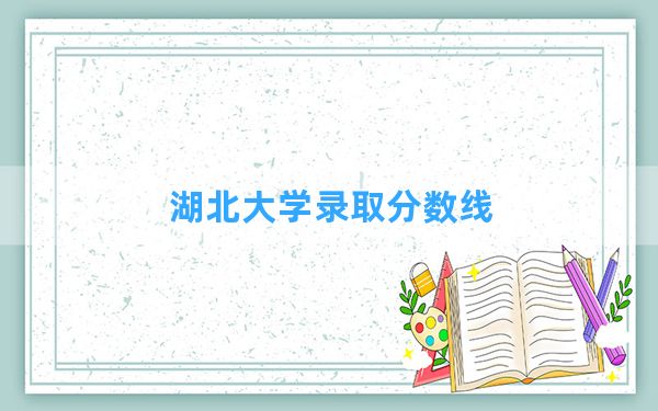 湖北大学2024年在广西录取分数线和最低位次排名？附近三年录取分数线