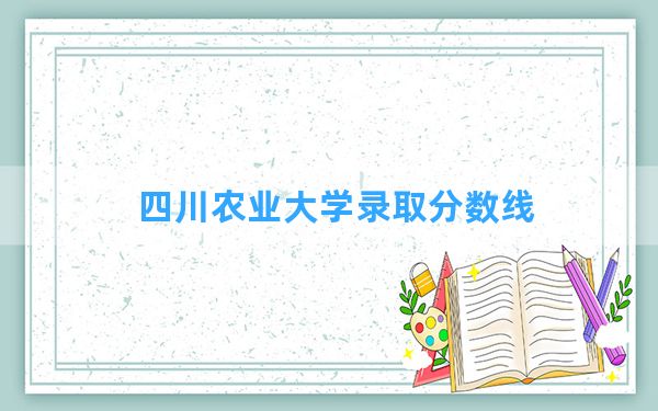 四川农业大学2024年在海南录取分数线和最低位次排名？附近三年录取分数线