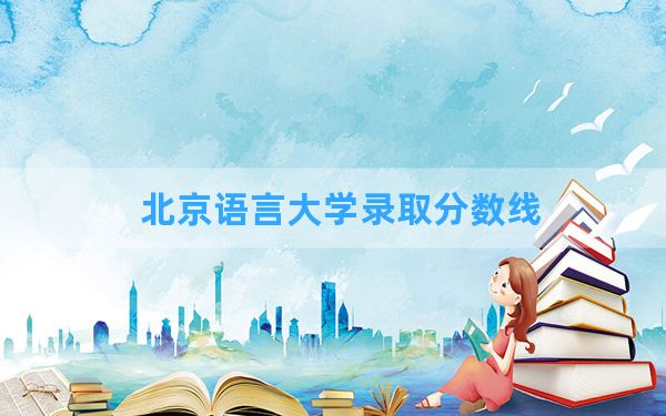 北京语言大学2024年在湖北录取分数线和最低位次排名？附近三年录取分数线