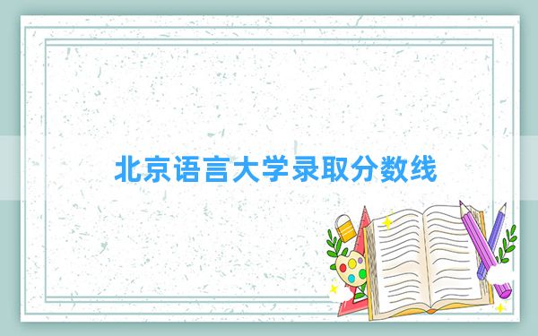 北京语言大学2024年在四川录取分数线和最低位次排名？附近三年录取分数线