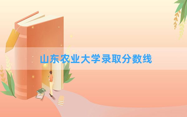 山东农业大学2024年在安徽录取分数线和最低位次排名？附近三年录取分数线