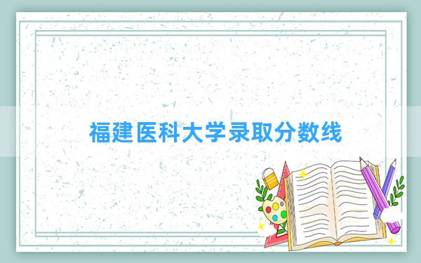 福建医科大学2024年在辽宁录取分数线和最低位次排名？附近三年录取分数线