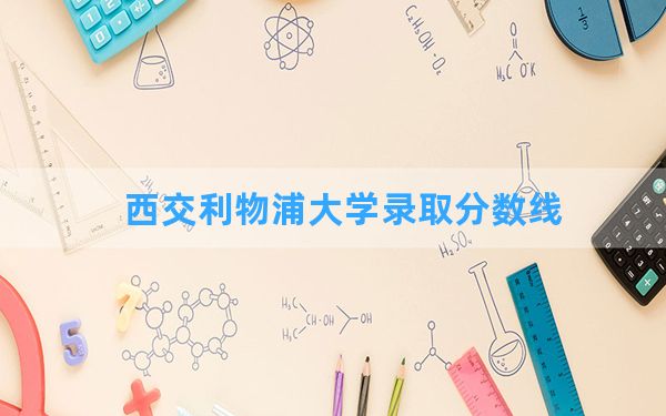 西交利物浦大学2024年在甘肃录取分数线和最低位次排名？附近三年录取分数线