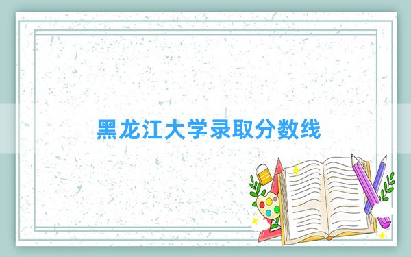 黑龙江大学2024年在山东录取分数线和最低位次排名？附近三年录取分数线