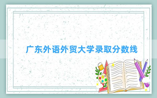 广东外语外贸大学2024年在浙江录取分数线和最低位次排名？附近三年录取分数线