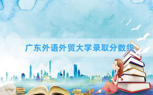 广东外语外贸大学2024年在河南录取分数线和最低位次排名？附近三年录取分数线