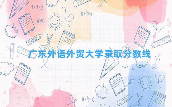 广东外语外贸大学2024年在重庆录取分数线和最低位次排名？附近三年录取分数线