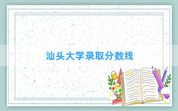 汕头大学2024年在辽宁录取分数线和最低位次排名？附近三年录取分数线