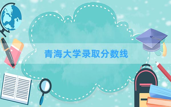 青海大学2024年在四川录取分数线和最低位次排名？附近三年录取分数线