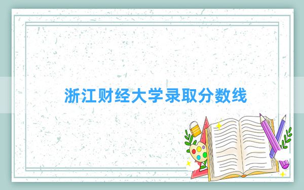 浙江财经大学2024年在福建录取分数线和最低位次排名？附近三年录取分数线