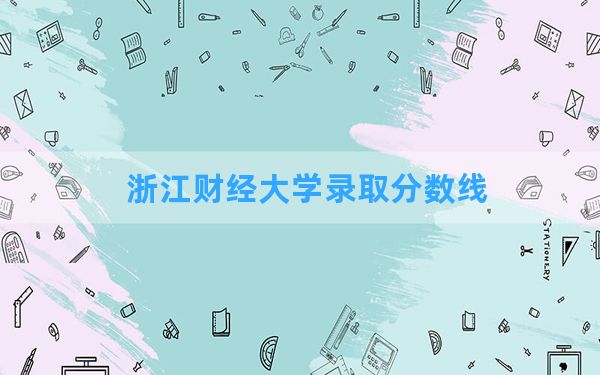 浙江财经大学2024年在河南录取分数线和最低位次排名？附近三年录取分数线