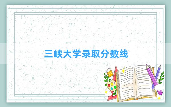 三峡大学2024年在浙江录取分数线和最低位次排名？附近三年录取分数线