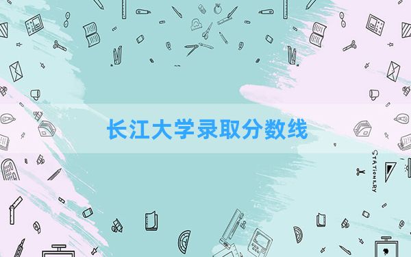 长江大学2024年在辽宁录取分数线和最低位次排名？附近三年录取分数线