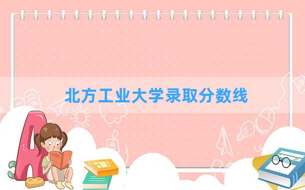 北方工业大学2024年在陕西录取分数线和最低位次排名？附近三年录取分数线