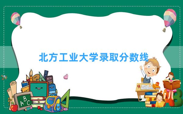 北方工业大学2024年在青海录取分数线和最低位次排名？附近三年录取分数线