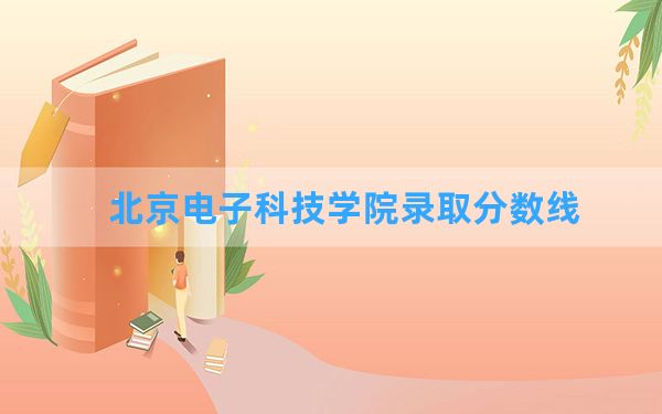 北京电子科技学院2024年在山东录取分数线和最低位次排名？附近三年录取分数线