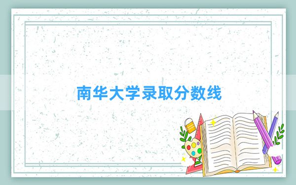 南华大学2024年在贵州录取分数线和最低位次排名？附近三年录取分数线