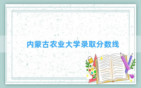 内蒙古农业大学2024年在北京录取分数线和最低位次排名？附近三年录取分数线