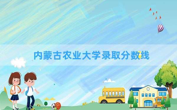 内蒙古农业大学2024年在青海录取分数线和最低位次排名？附近三年录取分数线