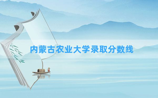 内蒙古农业大学2024年在新疆录取分数线和最低位次排名？附近三年录取分数线