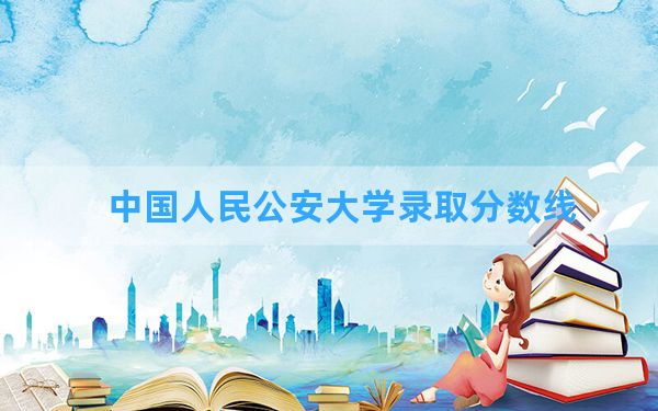 中国人民公安大学2024年在四川录取分数线和最低位次排名？附近三年录取分数线